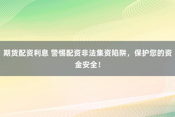 期货配资利息 警惕配资非法集资陷阱，保护您的资金安全！