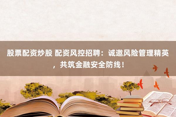 股票配资炒股 配资风控招聘：诚邀风险管理精英，共筑金融安全防线！