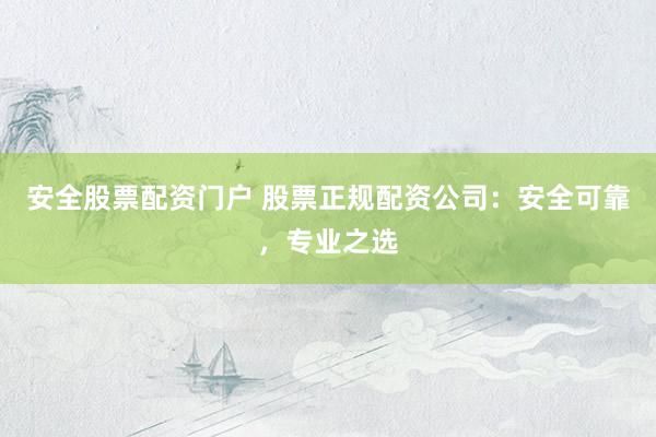 安全股票配资门户 股票正规配资公司：安全可靠，专业之选
