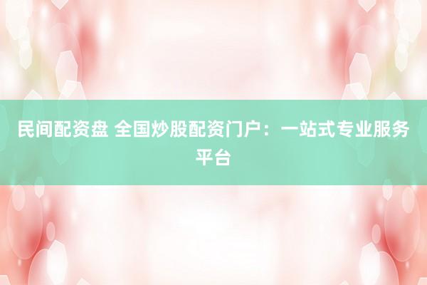 民间配资盘 全国炒股配资门户：一站式专业服务平台