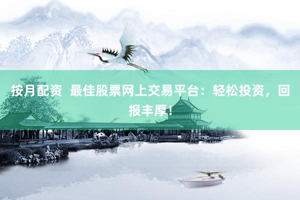 按月配资  最佳股票网上交易平台：轻松投资，回报丰厚！