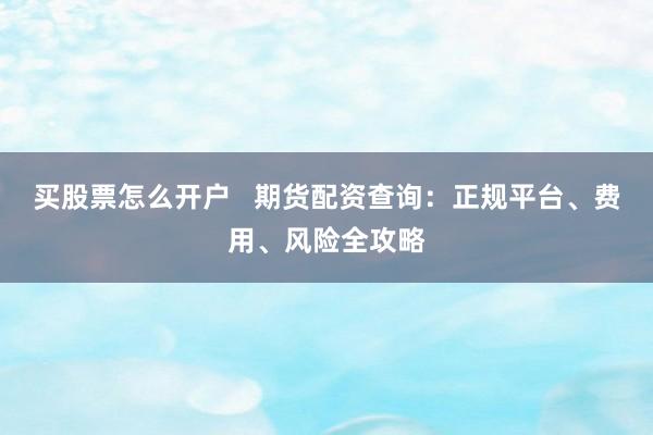 买股票怎么开户   期货配资查询：正规平台、费用、风险全攻略