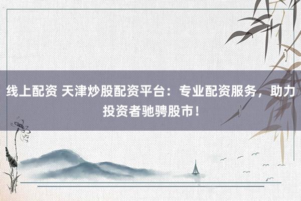 线上配资 天津炒股配资平台：专业配资服务，助力投资者驰骋股市！