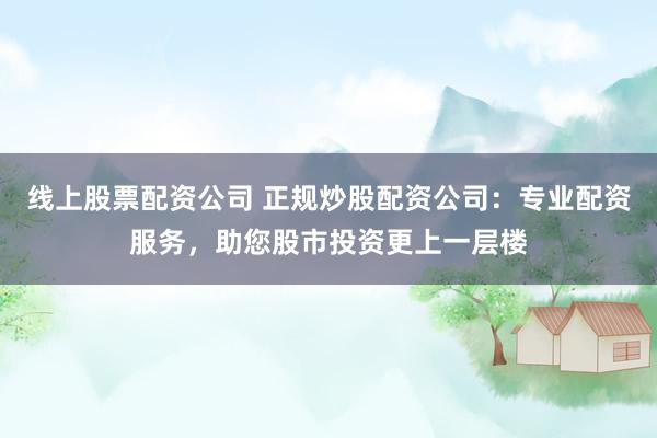 线上股票配资公司 正规炒股配资公司：专业配资服务，助您股市投资更上一层楼