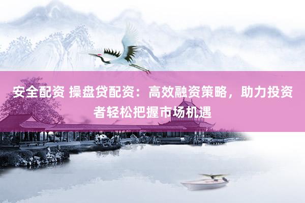 安全配资 操盘贷配资：高效融资策略，助力投资者轻松把握市场机遇
