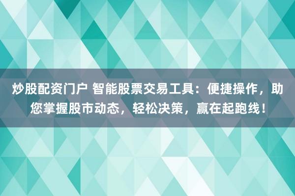 炒股配资门户 智能股票交易工具：便捷操作，助您掌握股市动态，轻松决策，赢在起跑线！