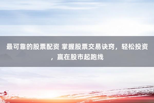 最可靠的股票配资 掌握股票交易诀窍，轻松投资，赢在股市起跑线