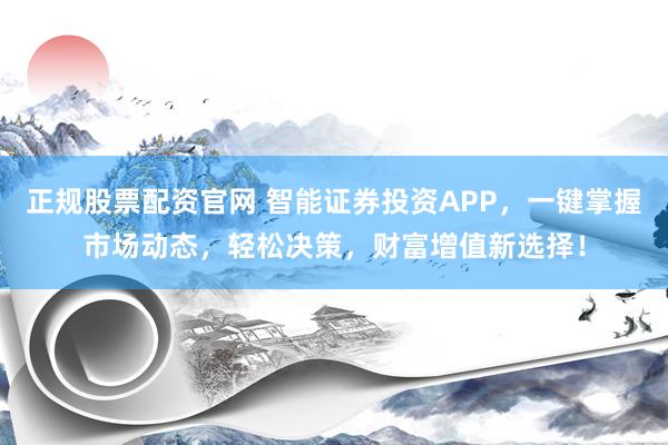 正规股票配资官网 智能证券投资APP，一键掌握市场动态，轻松决策，财富增值新选择！