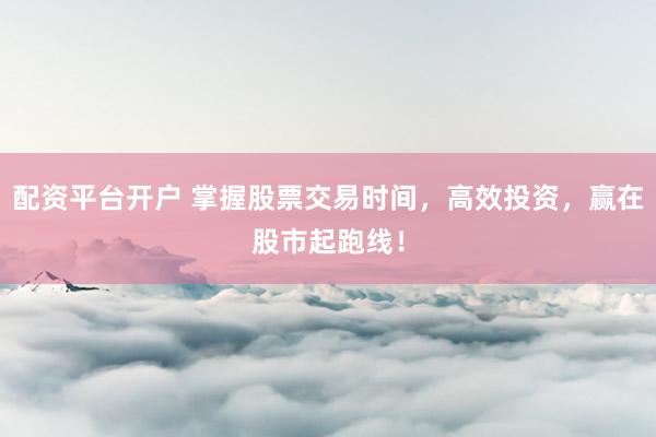 配资平台开户 掌握股票交易时间，高效投资，赢在股市起跑线！
