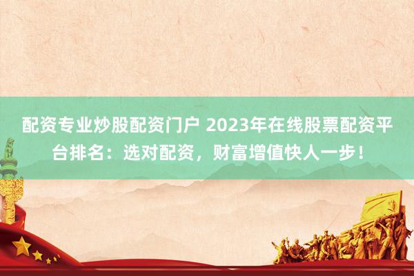 配资专业炒股配资门户 2023年在线股票配资平台排名：选对配资，财富增值快人一步！
