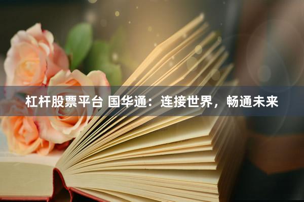 杠杆股票平台 国华通：连接世界，畅通未来