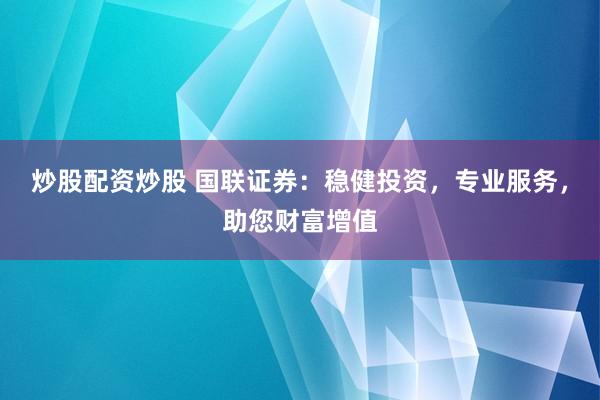 炒股配资炒股 国联证券：稳健投资，专业服务，助您财富增值
