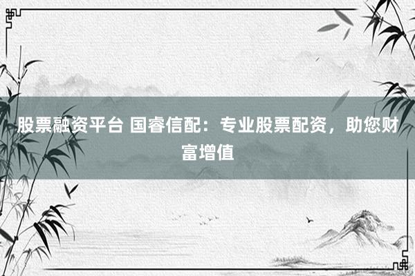 股票融资平台 国睿信配：专业股票配资，助您财富增值