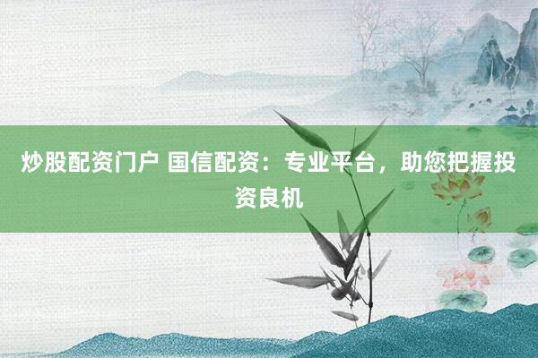 炒股配资门户 国信配资：专业平台，助您把握投资良机