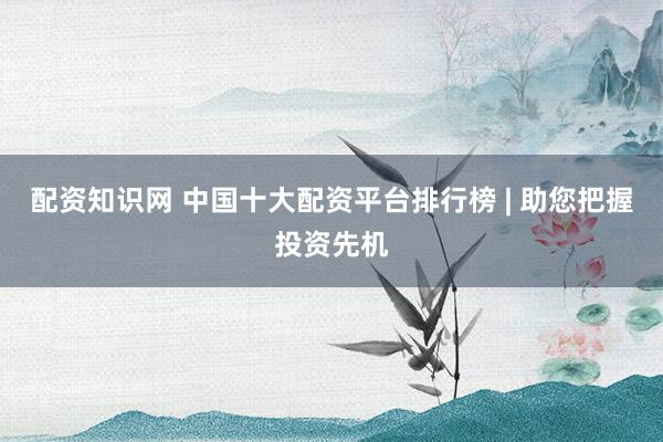 配资知识网 中国十大配资平台排行榜 | 助您把握投资先机