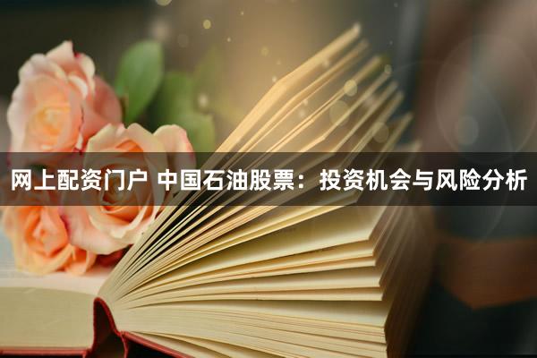 网上配资门户 中国石油股票：投资机会与风险分析