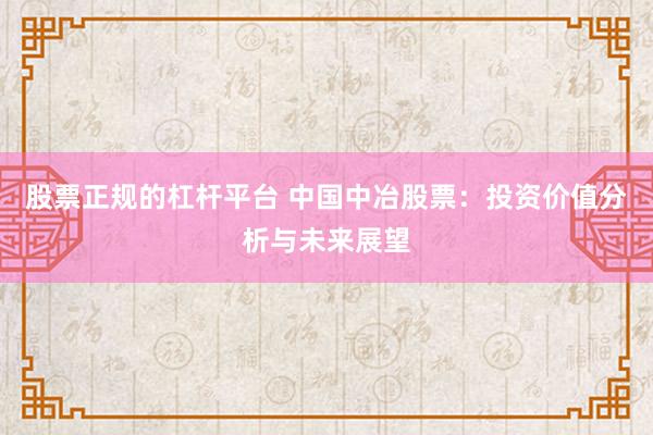 股票正规的杠杆平台 中国中冶股票：投资价值分析与未来展望