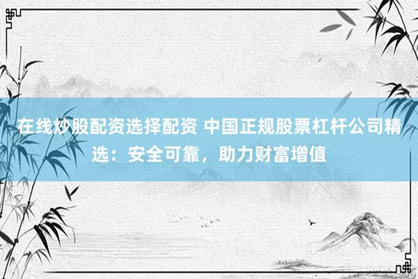 在线炒股配资选择配资 中国正规股票杠杆公司精选：安全可靠，助力财富增值