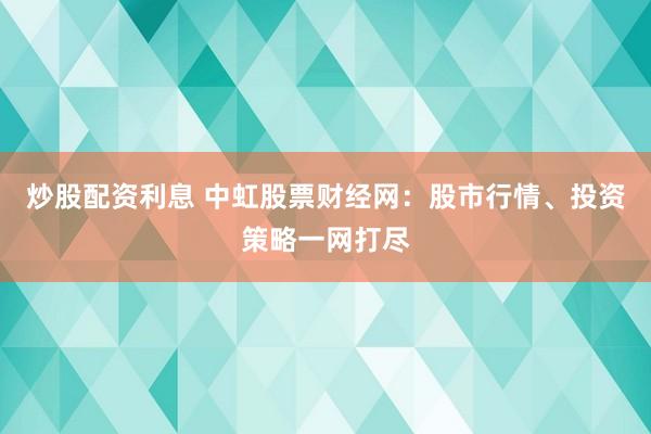 炒股配资利息 中虹股票财经网：股市行情、投资策略一网打尽