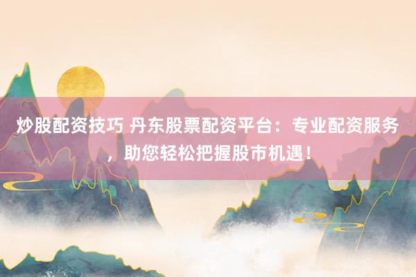 炒股配资技巧 丹东股票配资平台：专业配资服务，助您轻松把握股市机遇！