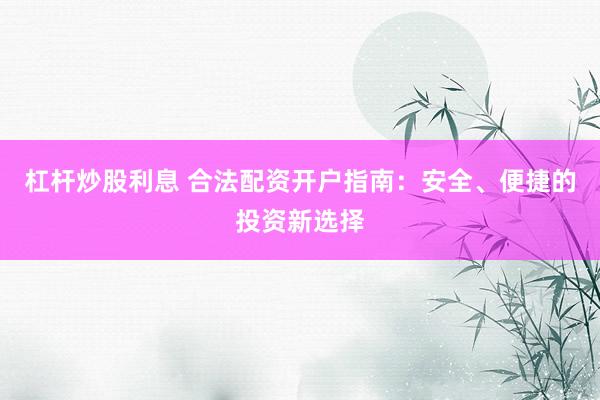 杠杆炒股利息 合法配资开户指南：安全、便捷的投资新选择