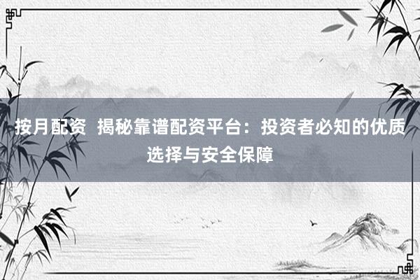 按月配资  揭秘靠谱配资平台：投资者必知的优质选择与安全保障