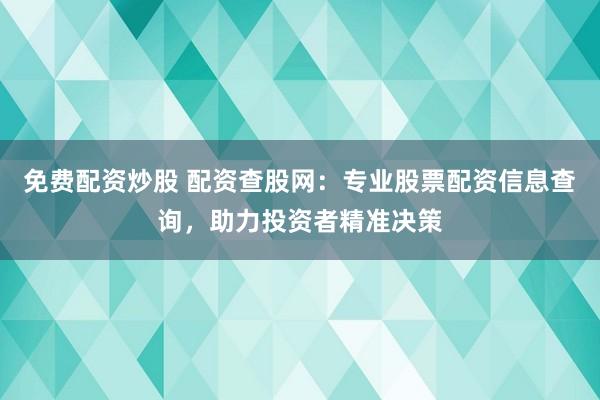 免费配资炒股 配资查股网：专业股票配资信息查询，助力投资者精准决策