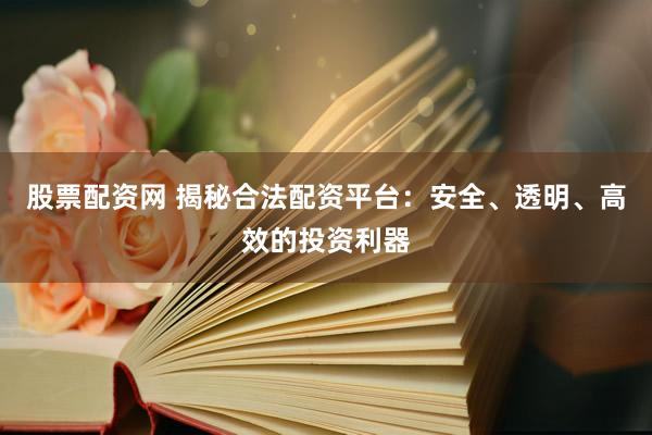 股票配资网 揭秘合法配资平台：安全、透明、高效的投资利器