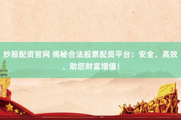 炒股配资官网 揭秘合法股票配资平台：安全、高效、助您财富增值！