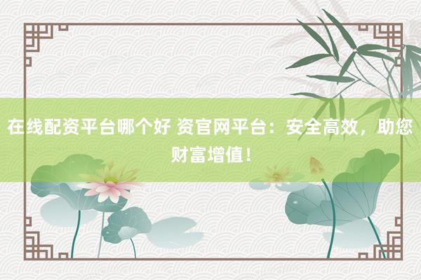 在线配资平台哪个好 资官网平台：安全高效，助您财富增值！