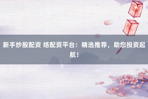 新手炒股配资 络配资平台：精选推荐，助您投资起航！