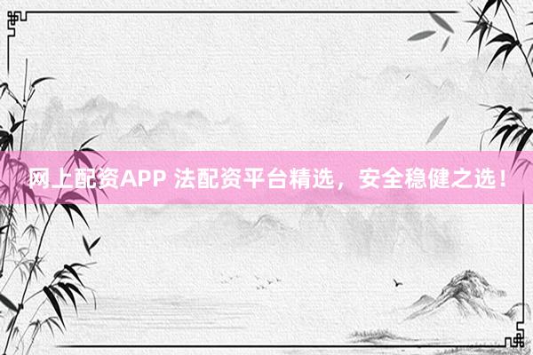 网上配资APP 法配资平台精选，安全稳健之选！