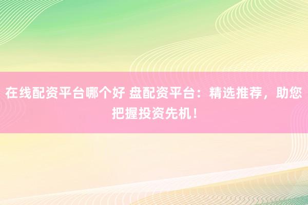 在线配资平台哪个好 盘配资平台：精选推荐，助您把握投资先机！