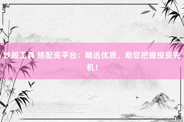 炒股工具 络配资平台：精选优质，助您把握投资先机！