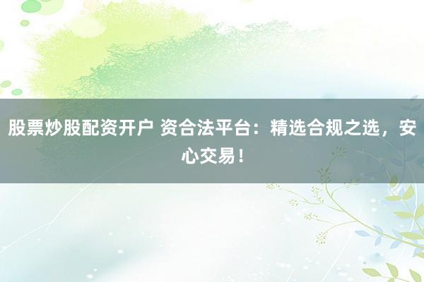 股票炒股配资开户 资合法平台：精选合规之选，安心交易！