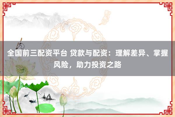 全国前三配资平台 贷款与配资：理解差异、掌握风险，助力投资之路