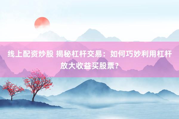 线上配资炒股 揭秘杠杆交易：如何巧妙利用杠杆放大收益买股票？