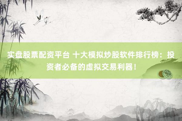 实盘股票配资平台 十大模拟炒股软件排行榜：投资者必备的虚拟交易利器！