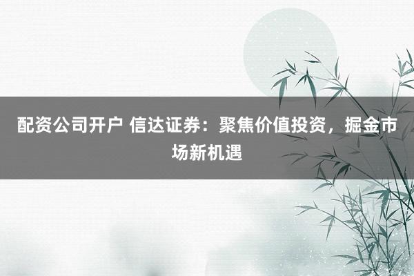 配资公司开户 信达证券：聚焦价值投资，掘金市场新机遇