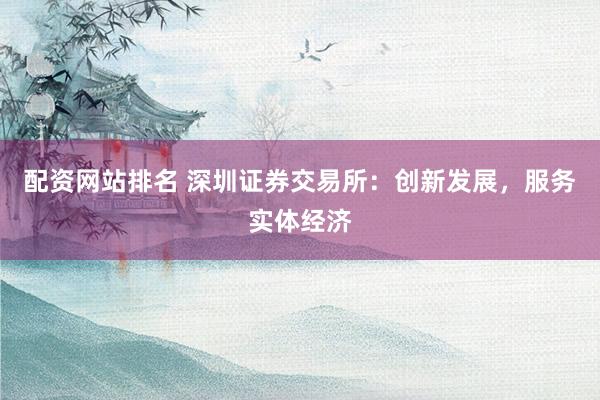 配资网站排名 深圳证券交易所：创新发展，服务实体经济