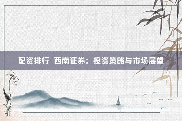 配资排行  西南证券：投资策略与市场展望