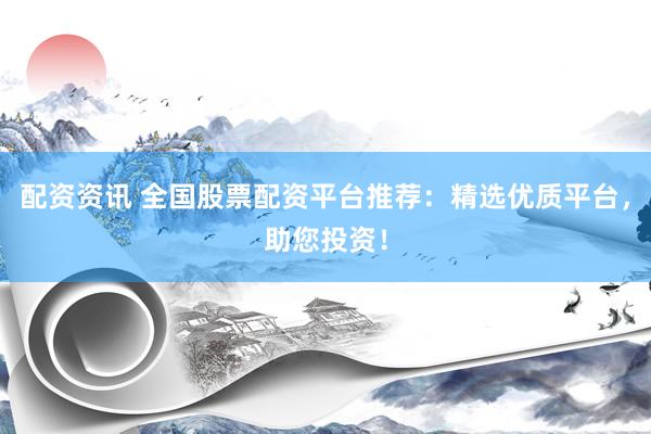 配资资讯 全国股票配资平台推荐：精选优质平台，助您投资！