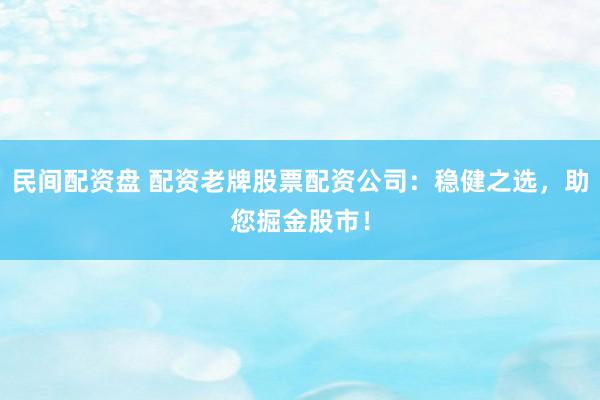 民间配资盘 配资老牌股票配资公司：稳健之选，助您掘金股市！