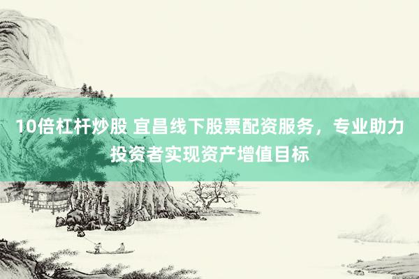 10倍杠杆炒股 宜昌线下股票配资服务，专业助力投资者实现资产增值目标