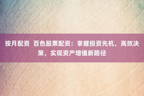 按月配资  百色股票配资：掌握投资先机，高效决策，实现资产增值新路径