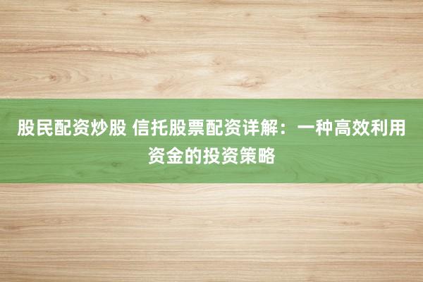 股民配资炒股 信托股票配资详解：一种高效利用资金的投资策略