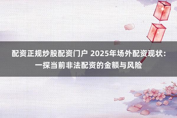 配资正规炒股配资门户 2025年场外配资现状：一探当前非法配资的金额与风险