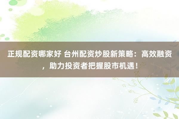 正规配资哪家好 台州配资炒股新策略：高效融资，助力投资者把握股市机遇！