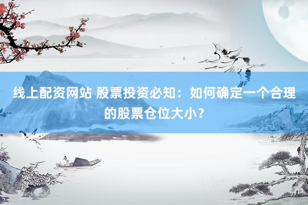 线上配资网站 股票投资必知：如何确定一个合理的股票仓位大小？