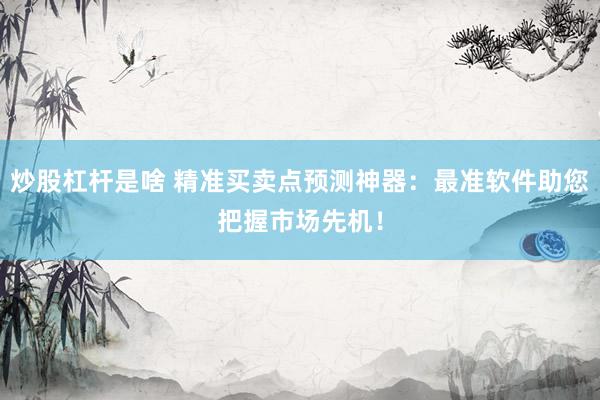 炒股杠杆是啥 精准买卖点预测神器：最准软件助您把握市场先机！
